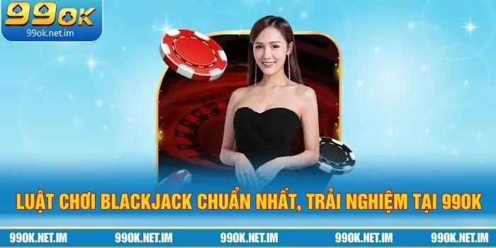 Luật Chơi Blackjack Chuẩn Nhất, Trải Nghiệm Tại 99Ok