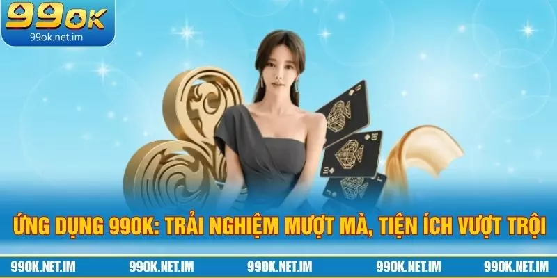 Ứng Dụng 99Ok: Trải Nghiệm Mượt Mà, Tiện Ích Vượt Trội